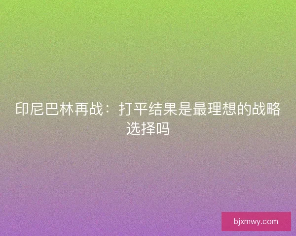 印尼巴林再战：打平结果是最理想的战略选择吗