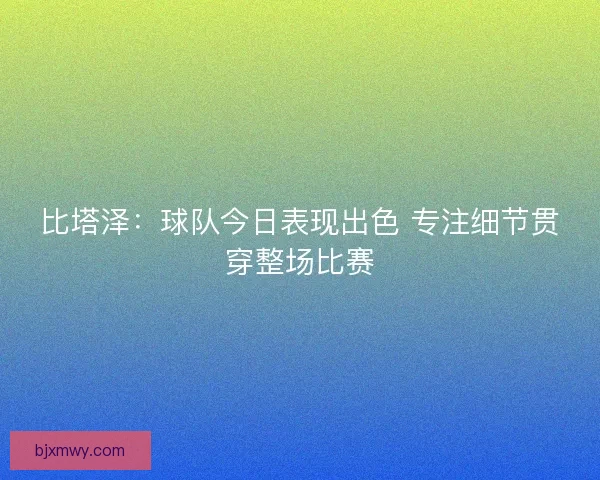 比塔泽：球队今日表现出色 专注细节贯穿整场比赛