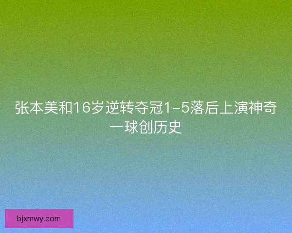 张本美和16岁逆转夺冠1-5落后上演神奇一球创历史