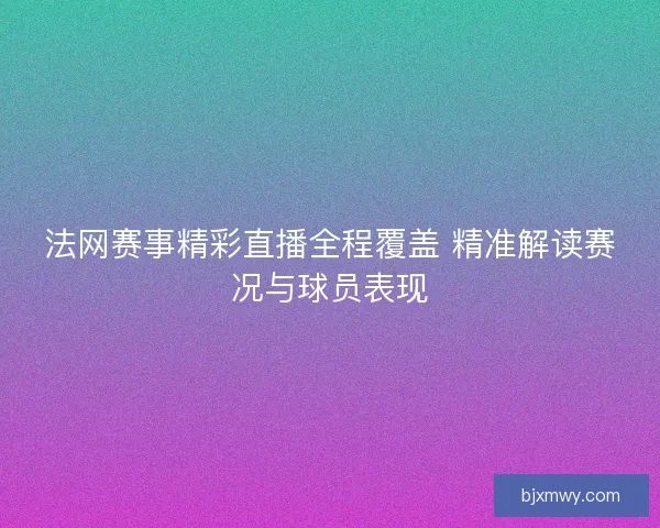 法网赛事精彩直播全程覆盖 精准解读赛况与球员表现