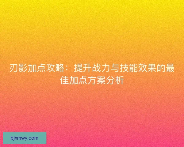 刃影加点攻略：提升战力与技能效果的最佳加点方案分析