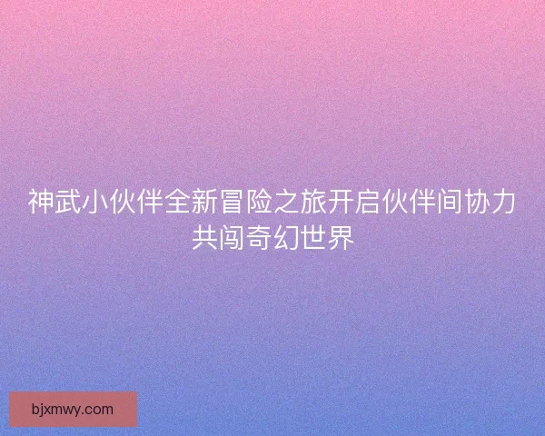 神武小伙伴全新冒险之旅开启伙伴间协力共闯奇幻世界