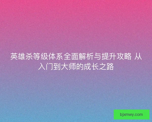 英雄杀等级体系全面解析与提升攻略 从入门到大师的成长之路