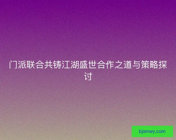 门派联合共铸江湖盛世合作之道与策略探讨
