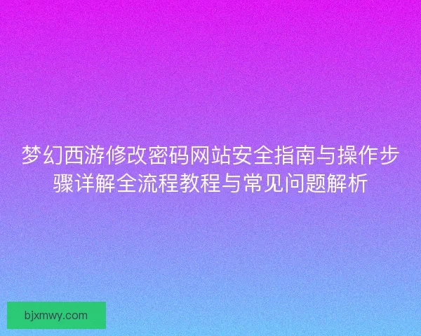 梦幻西游修改密码网站安全指南与操作步骤详解全流程教程与常见问题解析