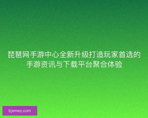 琵琶网手游中心全新升级打造玩家首选的手游资讯与下载平台聚合体验