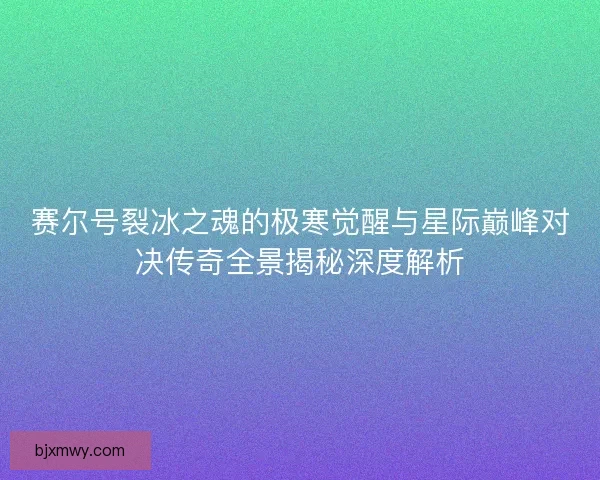 赛尔号裂冰之魂的极寒觉醒与星际巅峰对决传奇全景揭秘深度解析