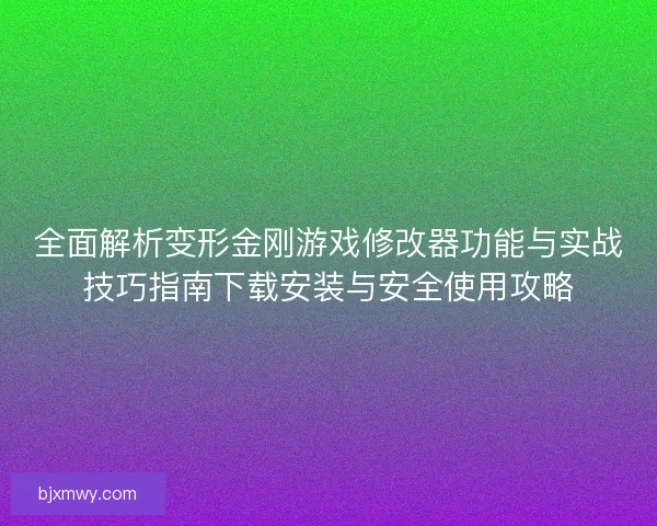 全面解析变形金刚游戏修改器功能与实战技巧指南下载安装与安全使用攻略