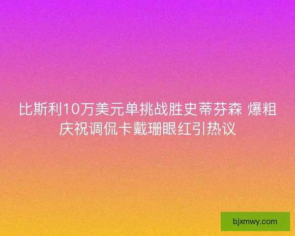 比斯利10万美元单挑战胜史蒂芬森 爆粗庆祝调侃卡戴珊眼红引热议