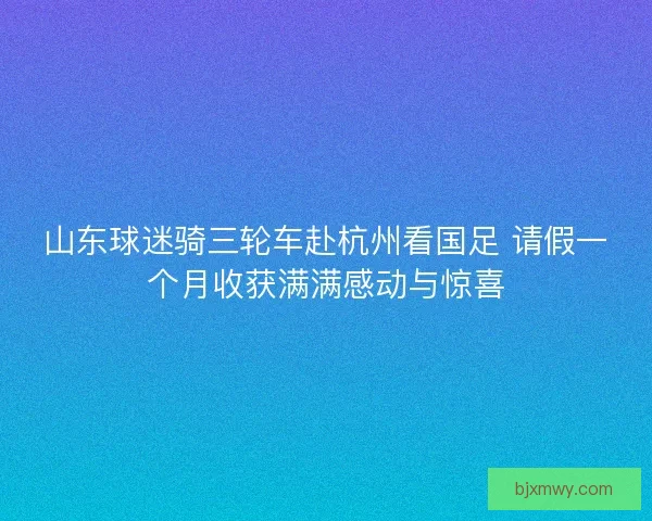山东球迷骑三轮车赴杭州看国足 请假一个月收获满满感动与惊喜