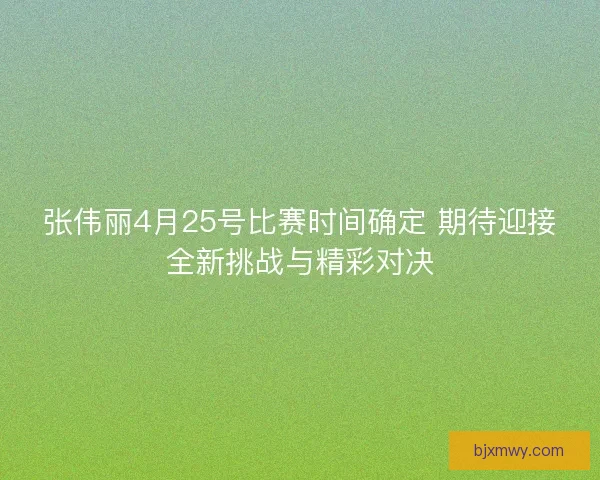 张伟丽4月25号比赛时间确定 期待迎接全新挑战与精彩对决