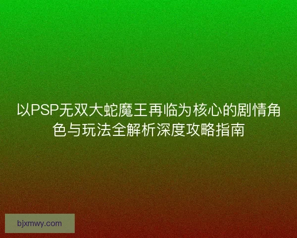 以PSP无双大蛇魔王再临为核心的剧情角色与玩法全解析深度攻略指南