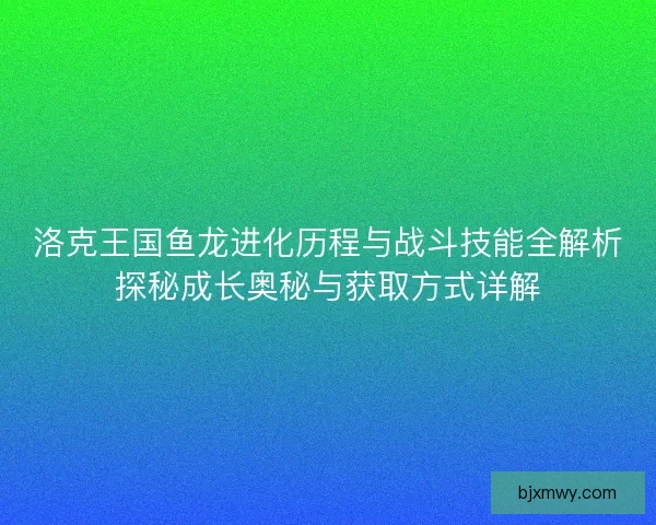 洛克王国鱼龙进化历程与战斗技能全解析探秘成长奥秘与获取方式详解