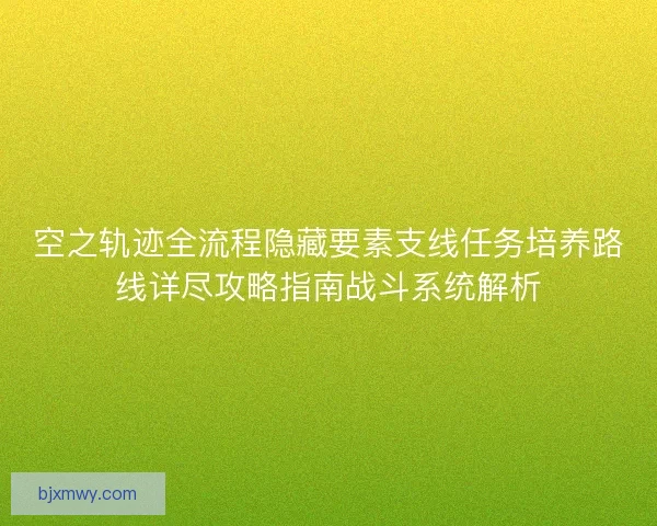 空之轨迹全流程隐藏要素支线任务培养路线详尽攻略指南战斗系统解析