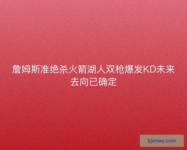 詹姆斯准绝杀火箭湖人双枪爆发KD未来去向已确定