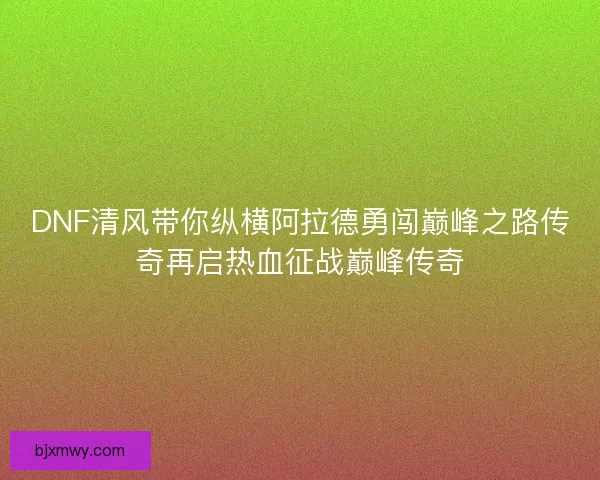 DNF清风带你纵横阿拉德勇闯巅峰之路传奇再启热血征战巅峰传奇