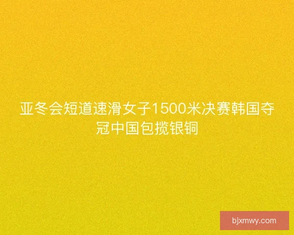 亚冬会短道速滑女子1500米决赛韩国夺冠中国包揽银铜