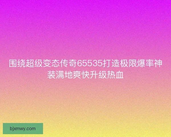 围绕超级变态传奇65535打造极限爆率神装满地爽快升级热血