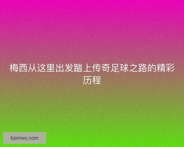 梅西从这里出发踏上传奇足球之路的精彩历程