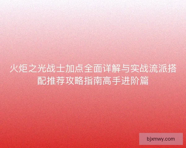 火炬之光战士加点全面详解与实战流派搭配推荐攻略指南高手进阶篇