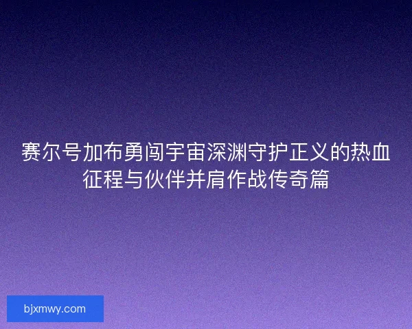 赛尔号加布勇闯宇宙深渊守护正义的热血征程与伙伴并肩作战传奇篇
