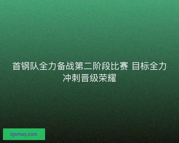 首钢队全力备战第二阶段比赛 目标全力冲刺晋级荣耀