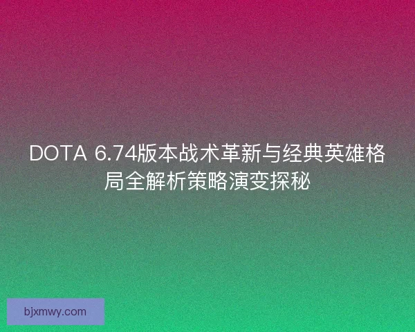 DOTA 6.74版本战术革新与经典英雄格局全解析策略演变探秘